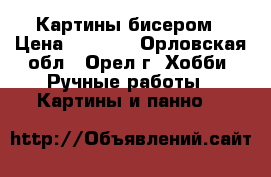 Картины бисером › Цена ­ 2 000 - Орловская обл., Орел г. Хобби. Ручные работы » Картины и панно   